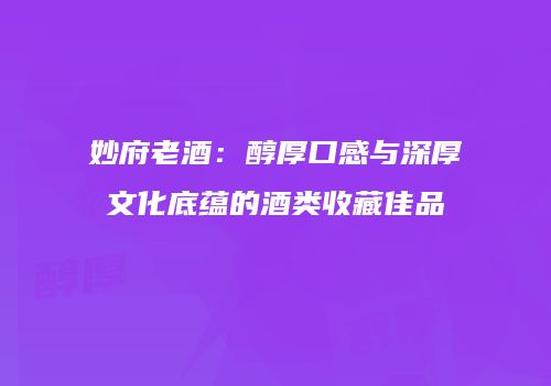 妙府老酒：醇厚口感与深厚文化底蕴的酒类收藏佳品