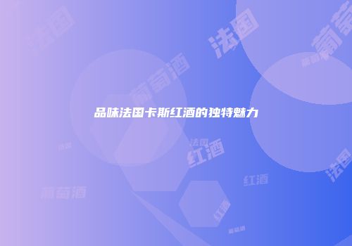 品味法国卡斯红酒的独特魅力