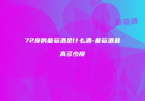 72度的葡萄酒是什么酒-葡萄酒最高多少度