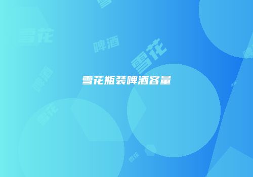 雪花瓶装啤酒容量