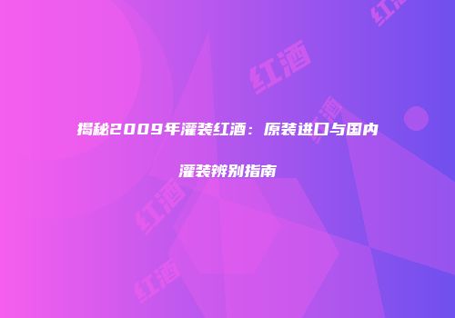 揭秘2009年灌装红酒：原装进口与国内灌装辨别指南