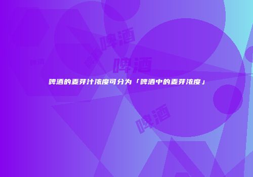 啤酒的麦芽汁浓度可分为「啤酒中的麦芽浓度」