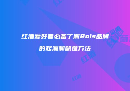 红酒爱好者必备了解Rois品牌的起源和酿造方法