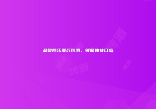 品尝酷乐麦氏啤酒，领略独特口感