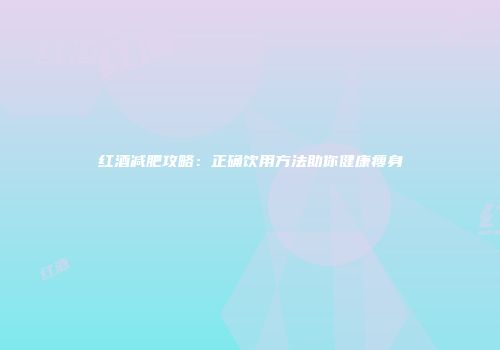 红酒减肥攻略：正确饮用方法助你健康瘦身