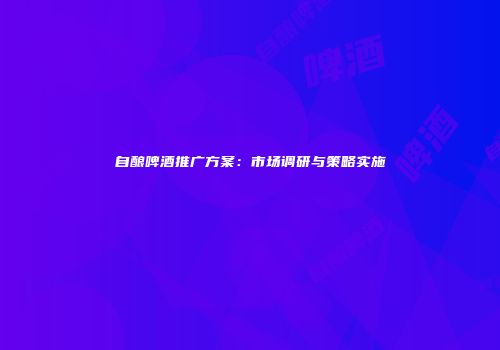 自酿啤酒推广方案：市场调研与策略实施