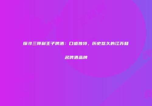 探寻三得利王子啤酒：口感独特，历史悠久的江苏知名啤酒品牌