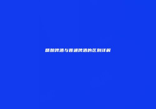 精酿啤酒与普通啤酒的区别详解