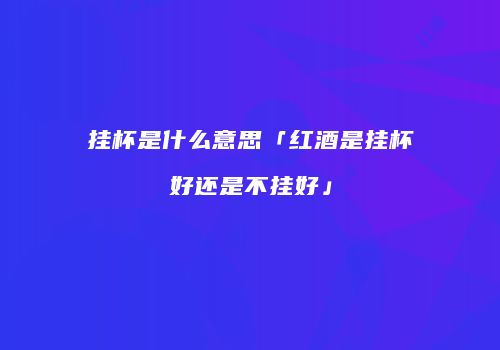挂杯是什么意思「红酒是挂杯好还是不挂好」