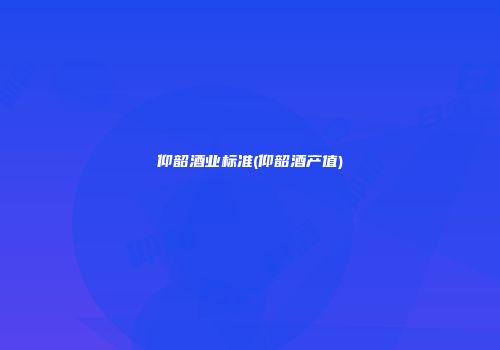仰韶酒业标准(仰韶酒产值)