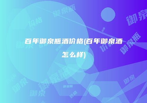 百年御泉瓶酒价格(百年御泉酒怎么样)