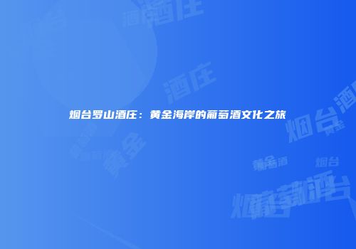烟台罗山酒庄：黄金海岸的葡萄酒文化之旅