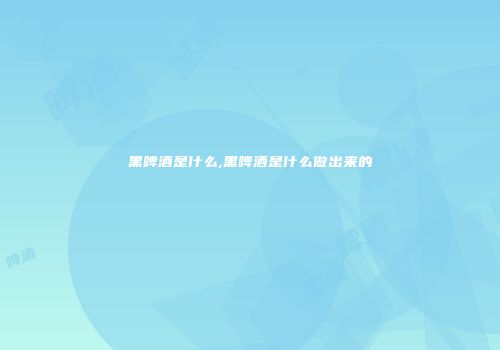 黑啤酒是什么,黑啤酒是什么做出来的