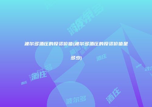 波尔多酒庄的投资价值(波尔多酒庄的投资价值是多少)