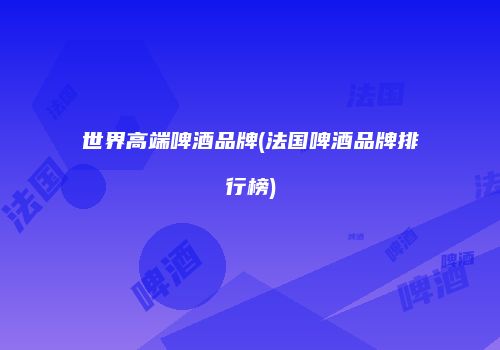 世界高端啤酒品牌(法国啤酒品牌排行榜)