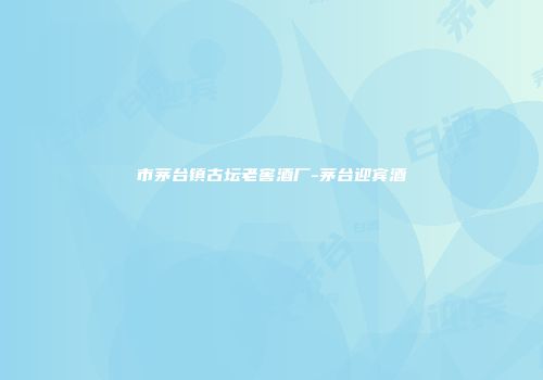 市茅台镇古坛老窖酒厂-茅台迎宾酒