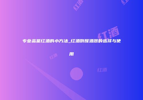 专业品鉴红酒的小方法_红酒倒醒酒器的选择与使用