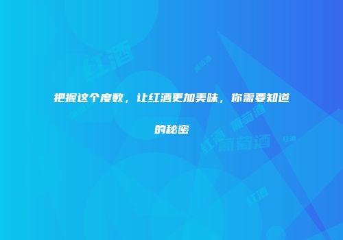 把握这个度数，让红酒更加美味，你需要知道的秘密