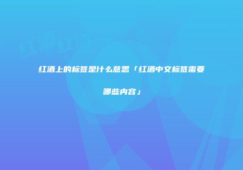红酒上的标签是什么意思「红酒中文标签需要哪些内容」