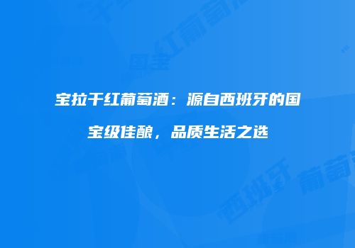宝拉干红葡萄酒：源自西班牙的国宝级佳酿，品质生活之选