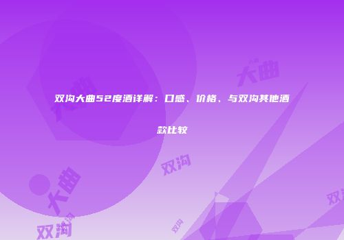 双沟大曲52度酒详解：口感、价格、与双沟其他酒款比较