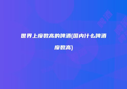 世界上度数高的啤酒(国内什么啤酒度数高)