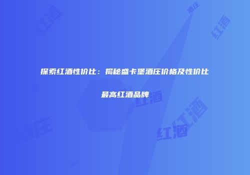 探索红酒性价比：揭秘盛卡堡酒庄价格及性价比最高红酒品牌