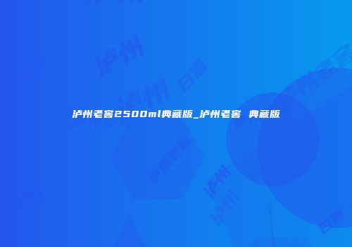 泸州老窖2500ml典藏版_泸州老窖 典藏版