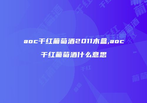 aoc干红葡萄酒2011木盒,aoc干红葡萄酒什么意思