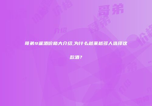 哥弟9暹酒价格大介绍,为什么越来越多人选择这款酒？