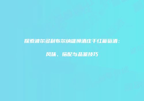 探索波尔多利布尔纳雄狮酒庄干红葡萄酒：风味、搭配与品鉴技巧