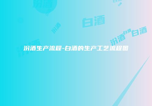 汾酒生产流程-白酒的生产工艺流程图