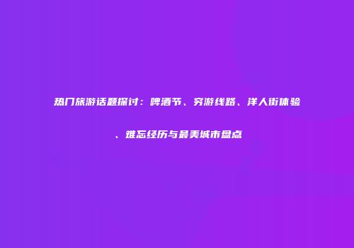 热门旅游话题探讨：啤酒节、穷游线路、洋人街体验、难忘经历与最美城市盘点