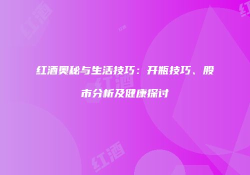 红酒奥秘与生活技巧：开瓶技巧、股市分析及健康探讨