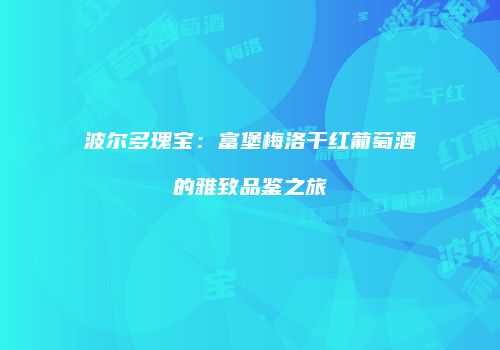 波尔多瑰宝：富堡梅洛干红葡萄酒的雅致品鉴之旅