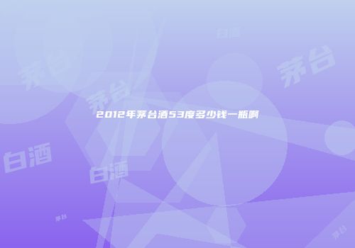2012年茅台酒53度多少钱一瓶啊