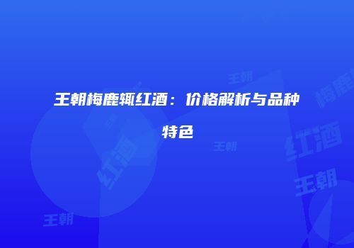 王朝梅鹿辄红酒：价格解析与品种特色
