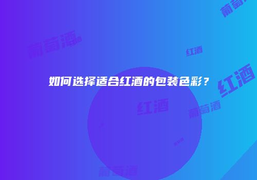 如何选择适合红酒的包装色彩？