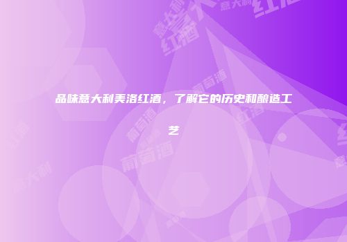 品味意大利美洛红酒，了解它的历史和酿造工艺