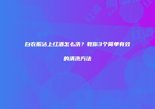 白衣服沾上红酒怎么洗？教你3个简单有效的清洗方法