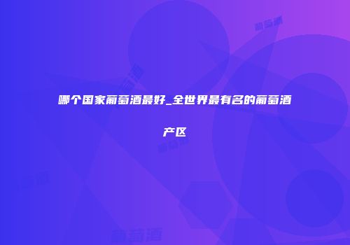哪个国家葡萄酒最好_全世界最有名的葡萄酒产区