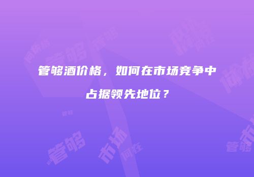 管够酒价格，如何在市场竞争中占据领先地位？