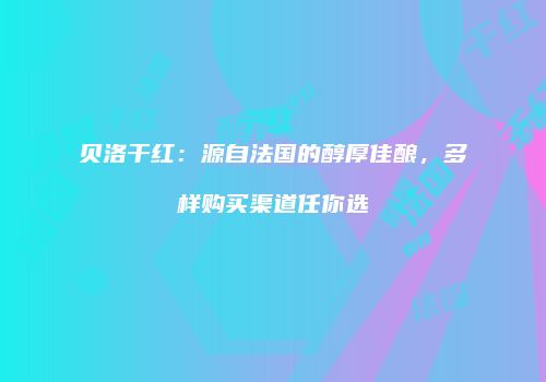 贝洛干红：源自法国的醇厚佳酿，多样购买渠道任你选