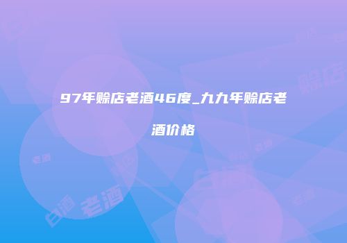 97年赊店老酒46度_九九年赊店老酒价格