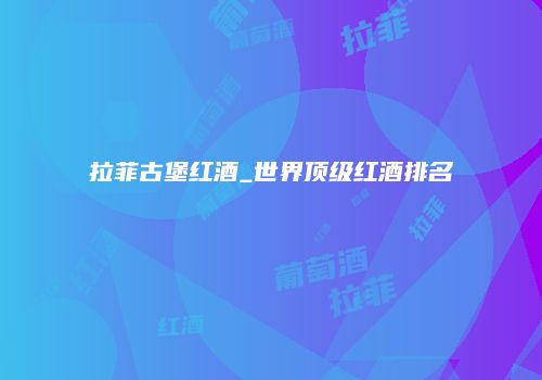 拉菲古堡红酒_世界顶级红酒排名