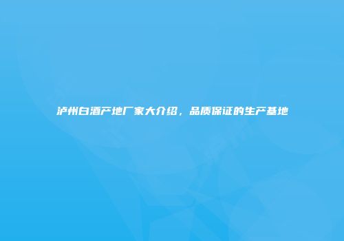 泸州白酒产地厂家大介绍，品质保证的生产基地