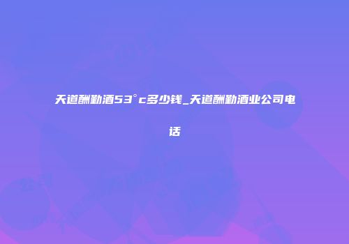 天道酬勤酒53°c多少钱_天道酬勤酒业公司电话
