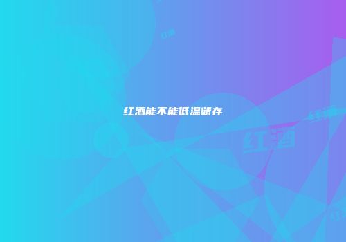 红酒能不能低温储存