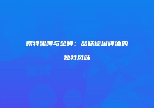 崂特黑啤与金啤：品味德国啤酒的独特风味