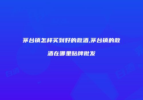 茅台镇怎样买到好的散酒,茅台镇的散酒在哪里贴牌批发